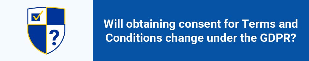 Will obtaining consent for Terms and Conditions change under the GDPR?